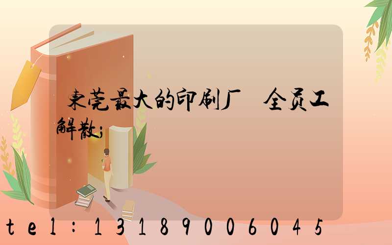 东莞最大的印刷厂 全员工解散